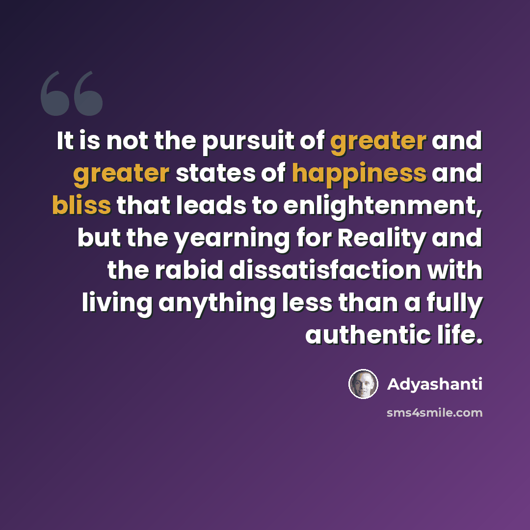 “It is not the pursuit of greater and greater states of happiness and bliss that leads to enlightenment, but the yearning for Reality and the rabid dissatisfaction with living anything less than a fully authentic life.” quote by Adyashanti