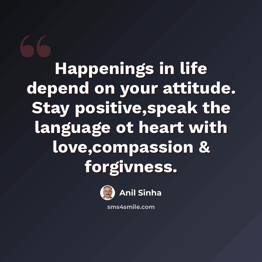 “Happenings in life depend on your attitude. Stay positive,speak the language ot heart with love,compassion & forgivness.” quote by Anil Sinha