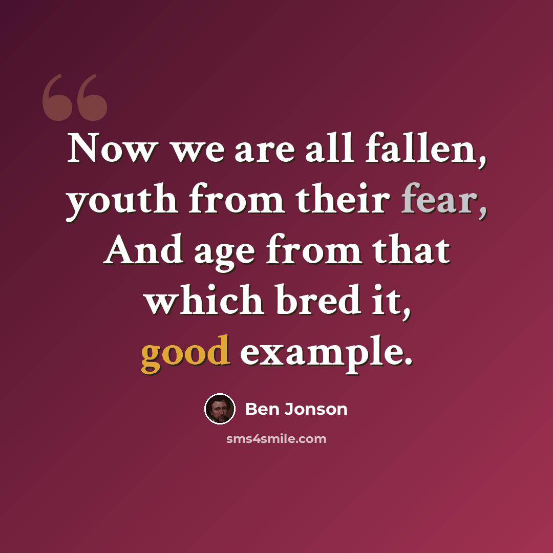 “Now we are all fallen, youth from their fear, And age from that which bred it, good example.” quote by Ben Jonson