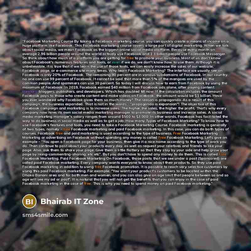“Facebook Marketing Course By taking a Facebook marketing course, you can quickly create a means of income on a huge platform like Facebook. This Facebook marketing course covers a large part of digital marketing. When we talk about social media, we mean Facebook as the biggest online social media…” quote by Bhairab IT Zone