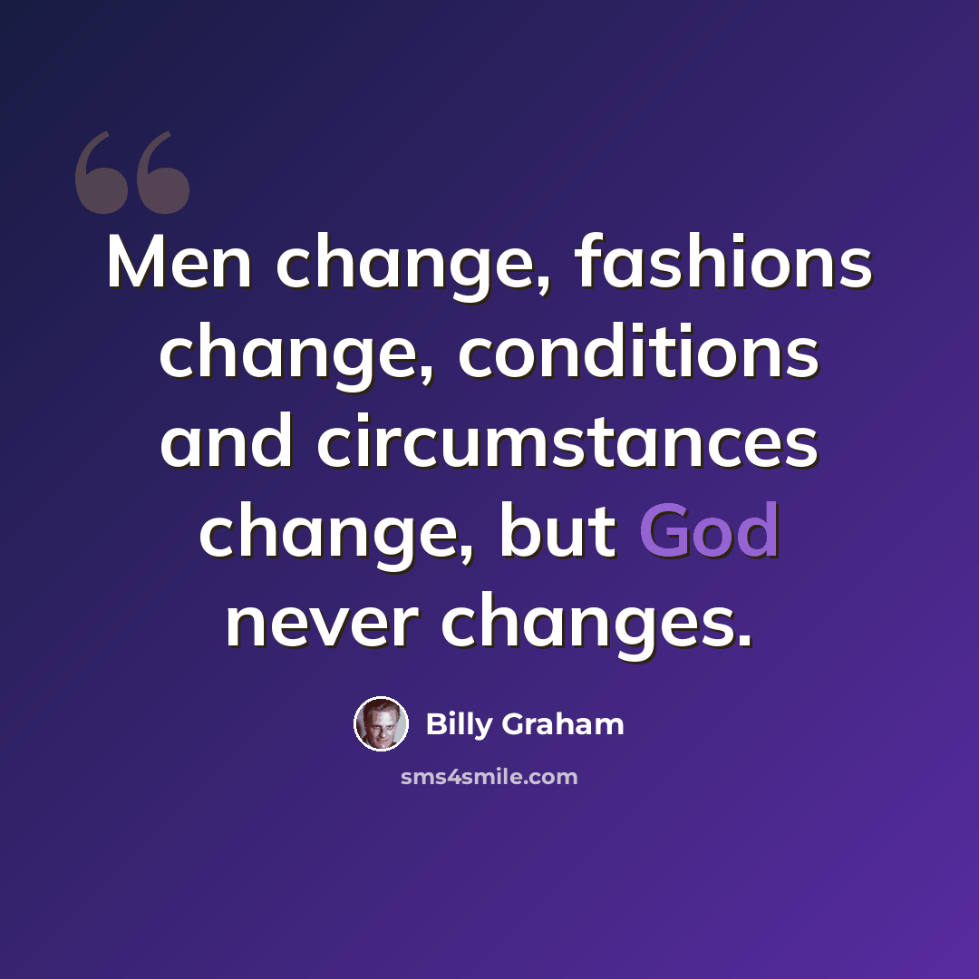 “Men change, fashions change, conditions and circumstances change, but God never changes.” quote by Billy Graham