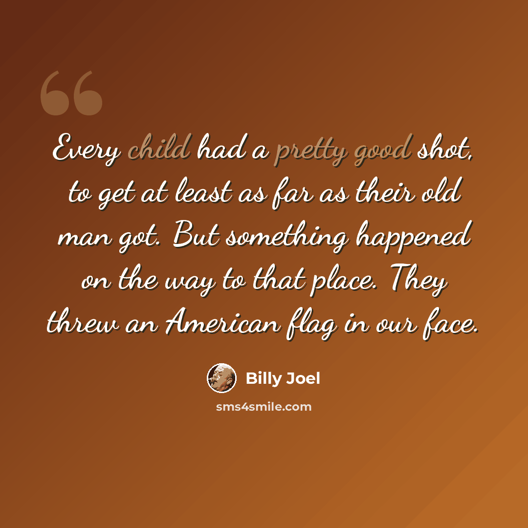 “Every child had a pretty good shot, to get at least as far as their old man got. But something happened on the way to that place. They threw an American flag in our face.” quote by Billy Joel