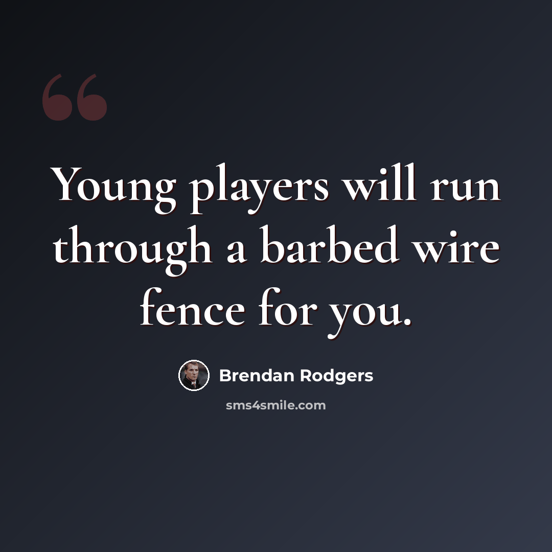 “Young players will run through a barbed wire fence for you.” quote by Brendan Rodgers
