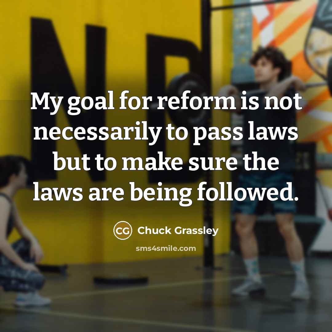 “My goal for reform is not necessarily to pass laws but to make sure the laws are being followed.” quote by Chuck Grassley