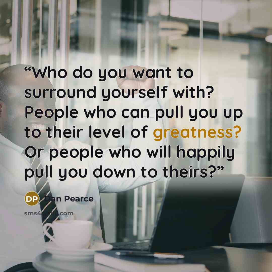 “Who do you want to surround yourself with? People who can pull you up to their level of greatness? Or people who will happily pull you down to theirs?” quote by Dan Pearce
