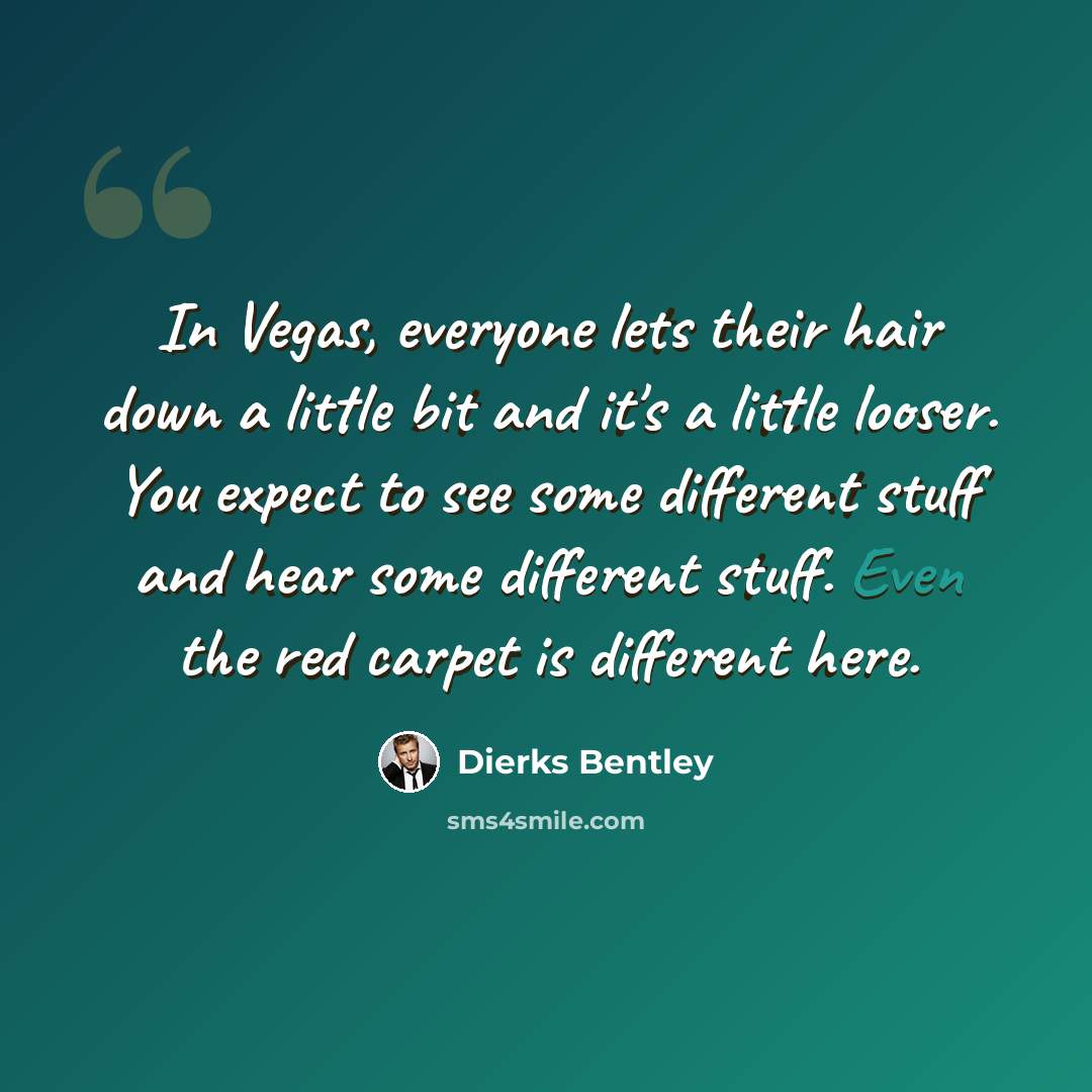 “In Vegas, everyone lets their hair down a little bit and it's a little looser. You expect to see some different stuff and hear some different stuff. Even the red carpet is different here.” quote by Dierks Bentley