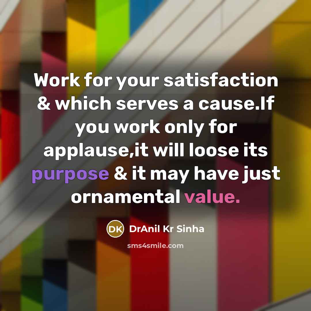 “Work for your satisfaction & which serves a cause.If you work only for applause,it will loose its purpose & it may have just ornamental value.” quote by DrAnil Kr Sinha