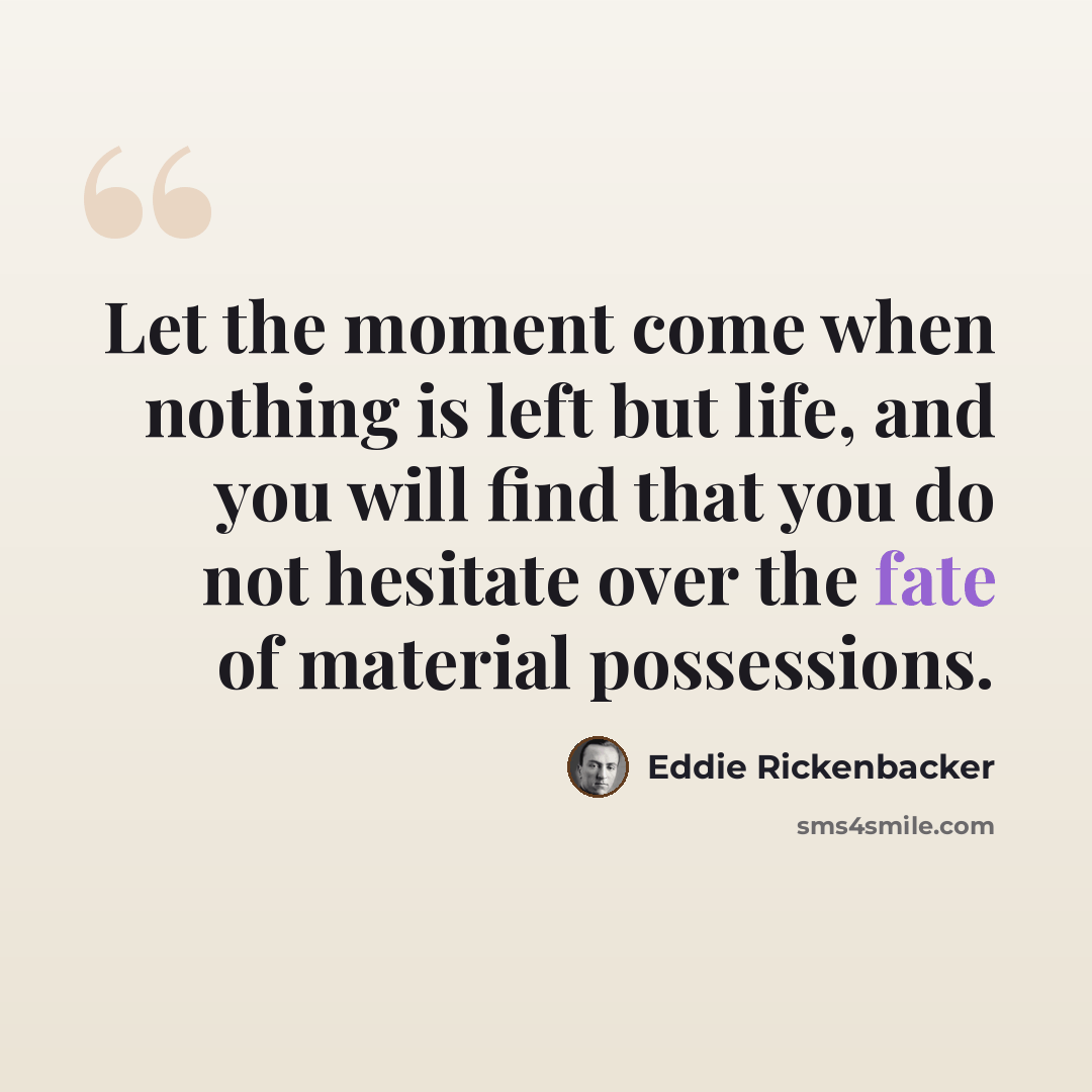 “Let the moment come when nothing is left but life, and you will find that you do not hesitate over the fate of material possessions.” quote by Eddie Rickenbacker