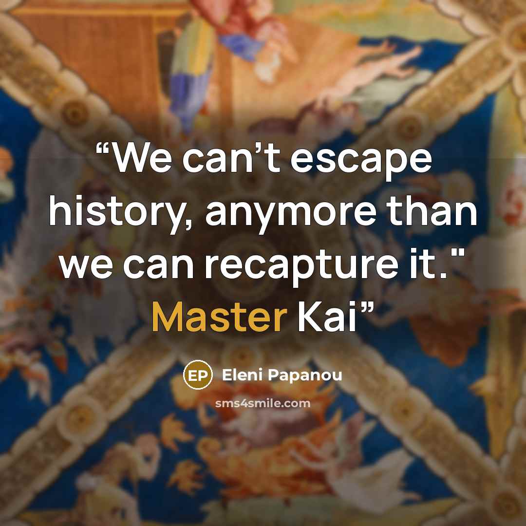 “We can't escape history, anymore than we can recapture it." Master Kai” quote by Eleni Papanou