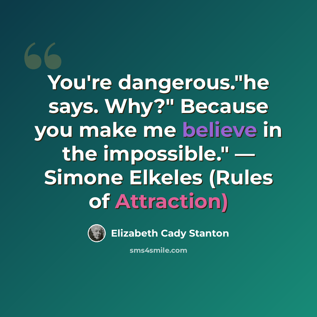 “You're dangerous."he says. Why?" Because you make me believe in the impossible." — Simone Elkeles (Rules of Attraction)” quote by Elizabeth Cady Stanton