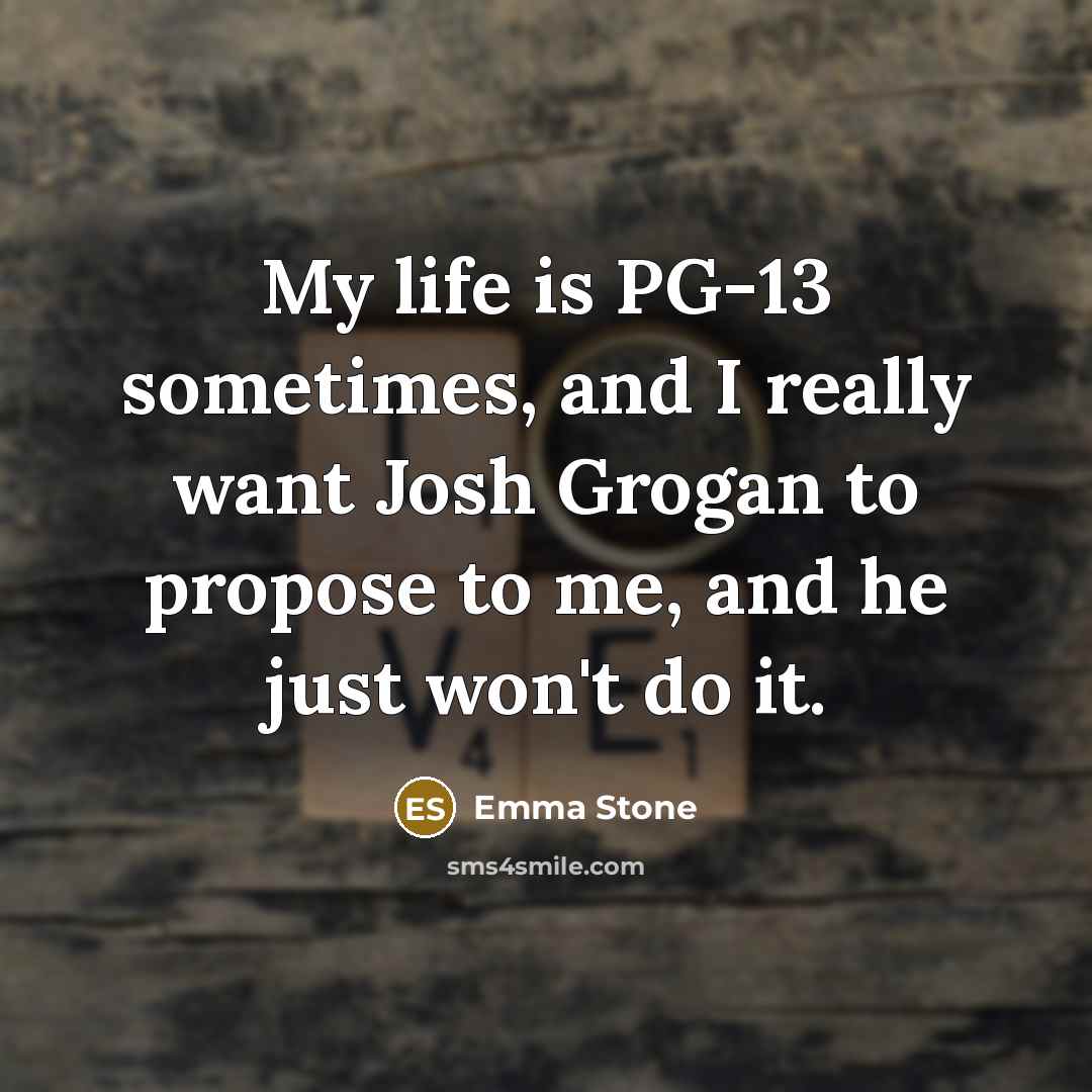 “My life is PG-13 sometimes, and I really want Josh Grogan to propose to me, and he just won't do it.” quote by Emma Stone