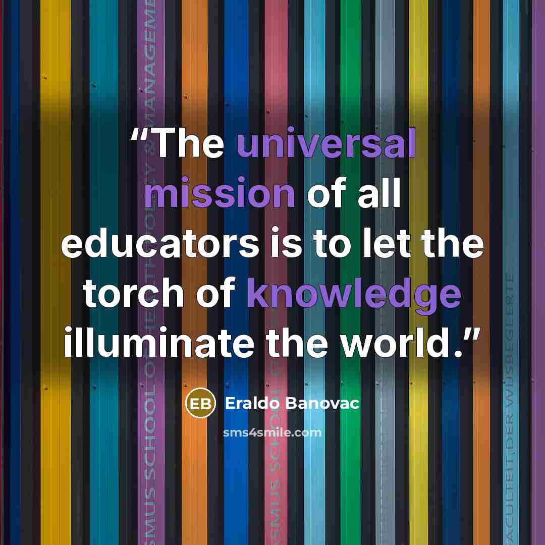 “The universal mission of all educators is to let the torch of knowledge illuminate the world.” quote by Eraldo Banovac