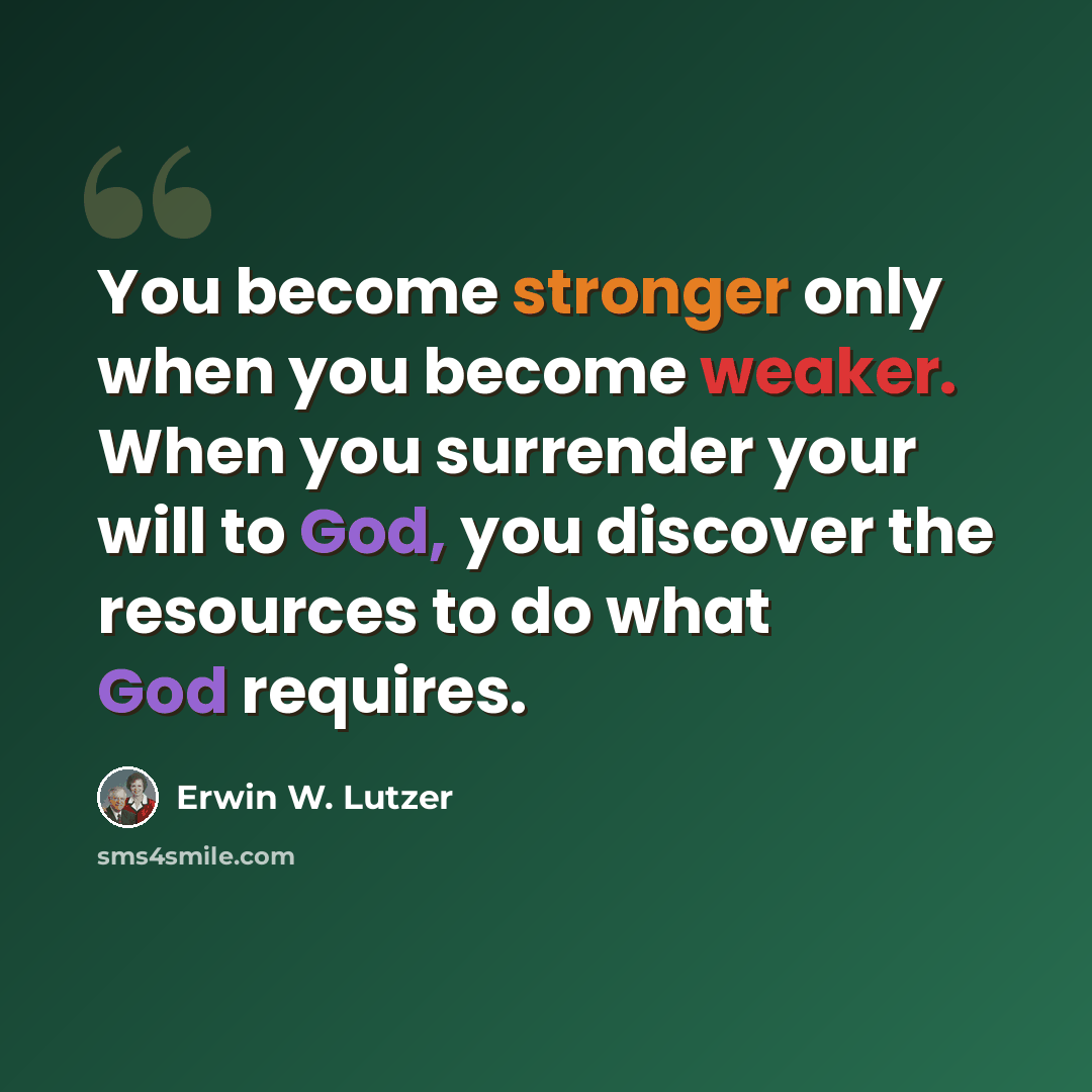 “You become stronger only when you become weaker. When you surrender your will to God, you discover the resources to do what God requires.” quote by Erwin W. Lutzer