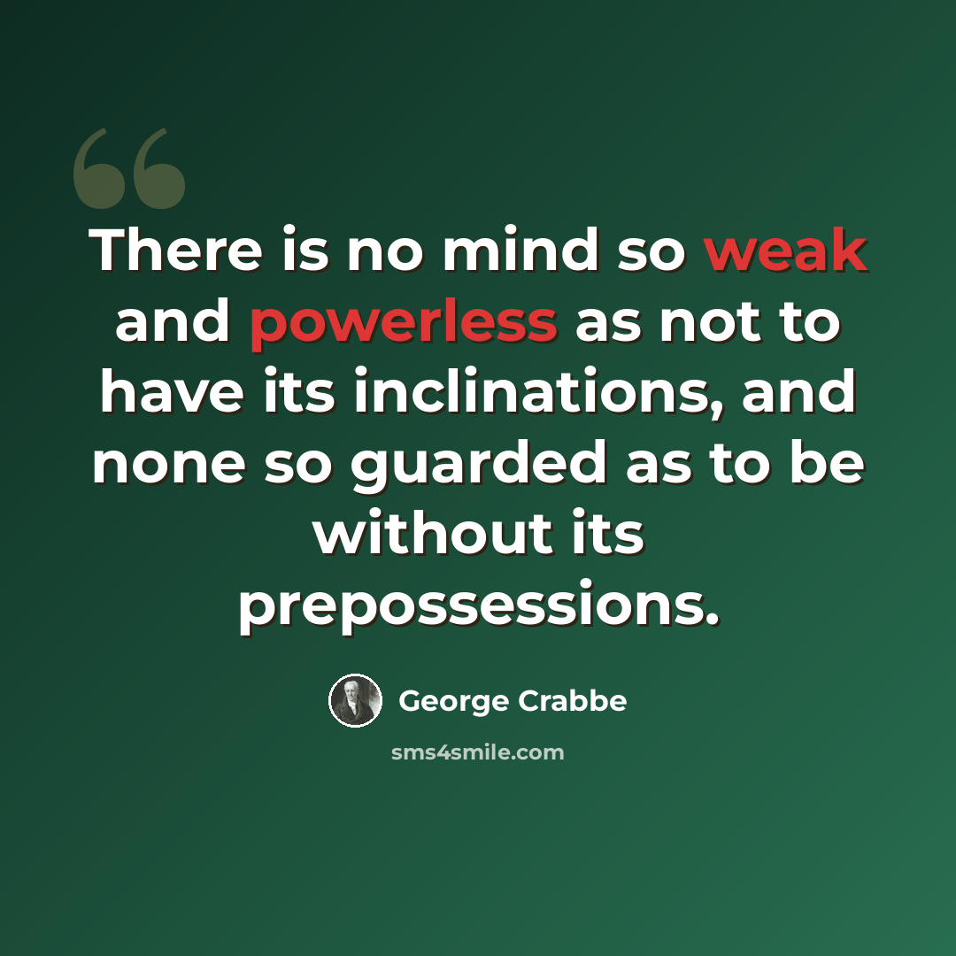 “There is no mind so weak and powerless as not to have its inclinations, and none so guarded as to be without its prepossessions.” quote by George Crabbe