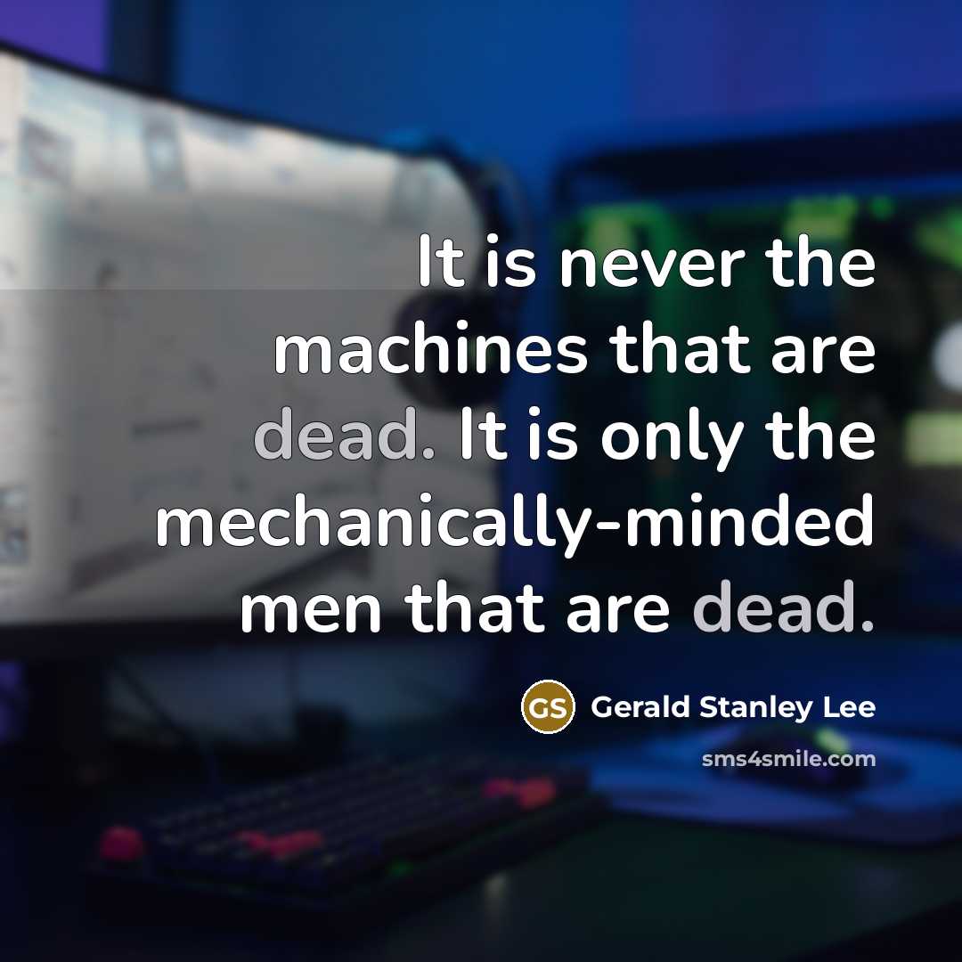 “It is never the machines that are dead. It is only the mechanically-minded men that are dead.” quote by Gerald Stanley Lee