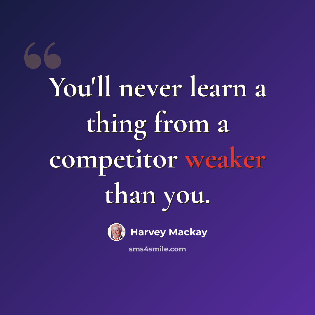 “You'll never learn a thing from a competitor weaker than you.” quote by Harvey Mackay