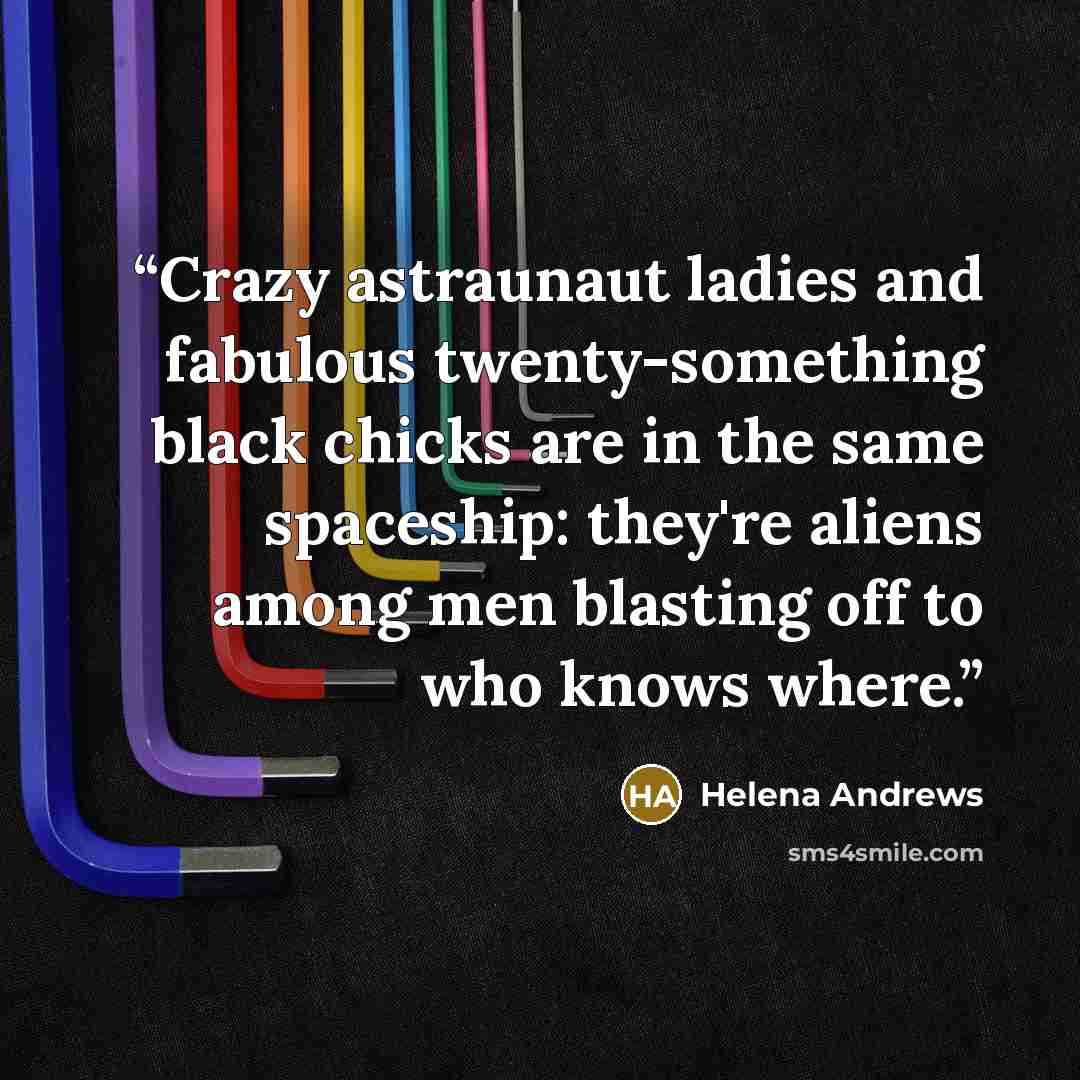 “Crazy astraunaut ladies and fabulous twenty-something black chicks are in the same spaceship: they're aliens among men blasting off to who knows where.” quote by Helena Andrews