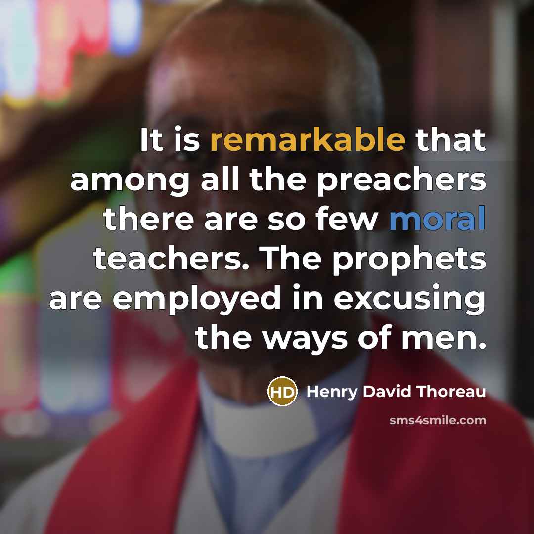 “It is remarkable that among all the preachers there are so few moral teachers. The prophets are employed in excusing the ways of men.” quote by Henry David Thoreau