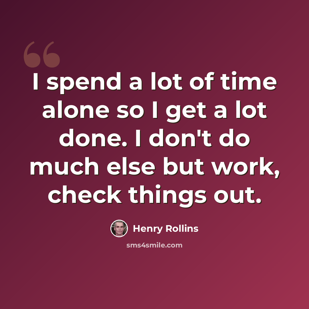 “I spend a lot of time alone so I get a lot done. I don't do much else but work, check things out.” quote by Henry Rollins