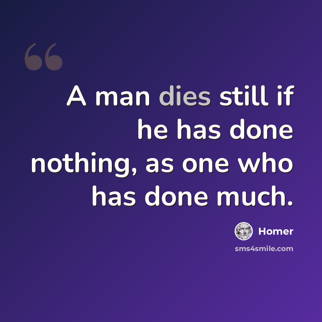 “A man dies still if he has done nothing, as one who has done much.” quote by Homer