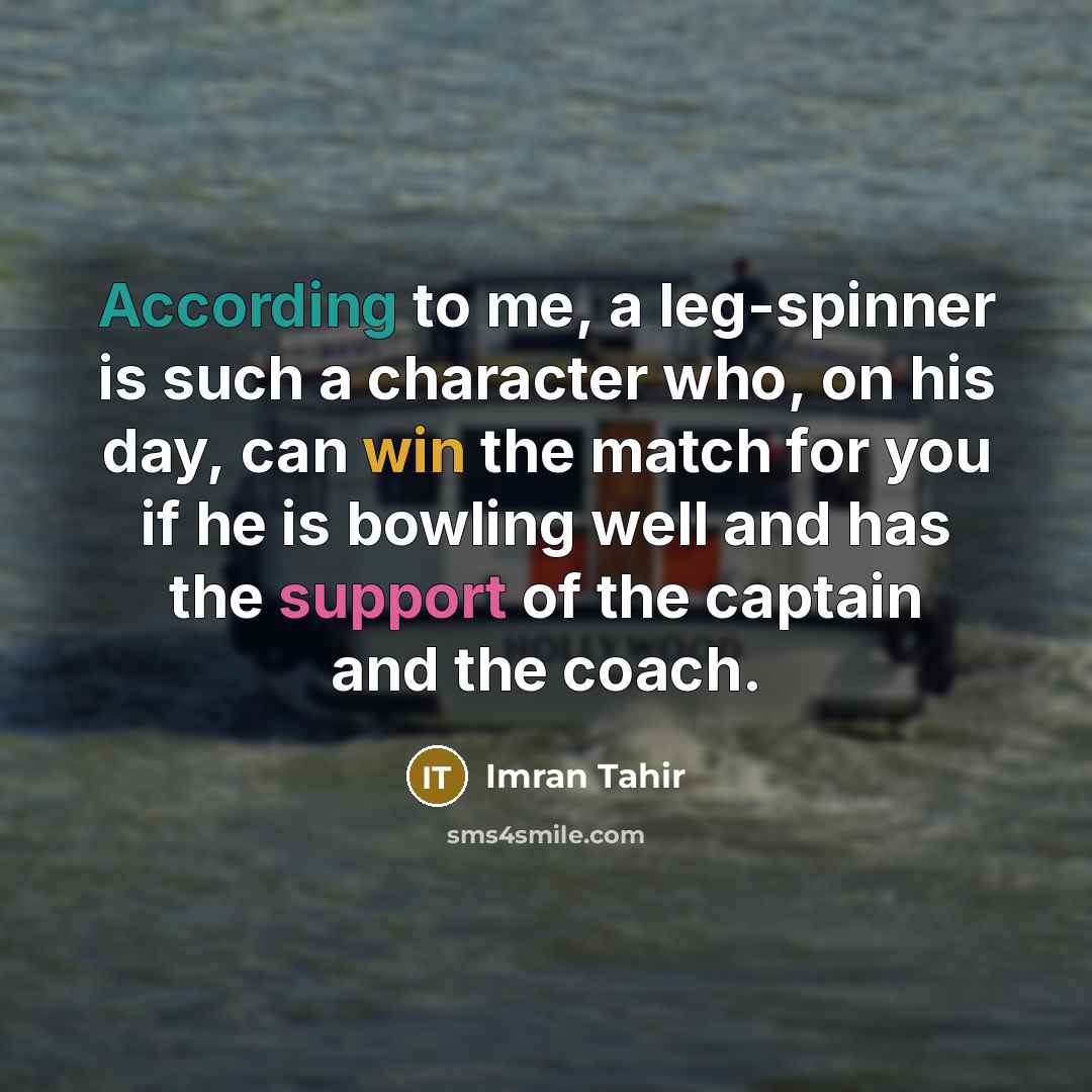 “According to me, a leg-spinner is such a character who, on his day, can win the match for you if he is bowling well and has the support of the captain and the coach.” quote by Imran Tahir