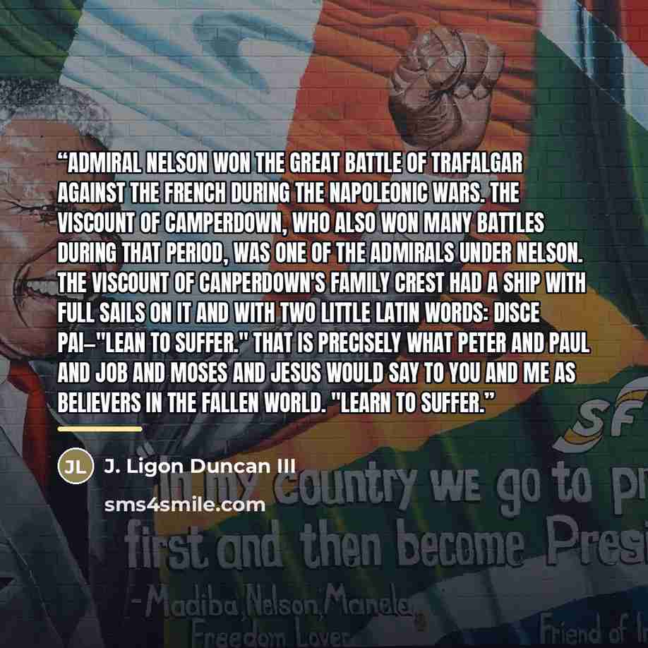 “Admiral Nelson won the great Battle of Trafalgar against the French during the Napoleonic Wars. The Viscount of Camperdown, who also won many battles during that period, was one of the admirals under Nelson. The Viscount of Canperdown's family crest had a ship with full sails on it and with two…” quote by J. Ligon Duncan III