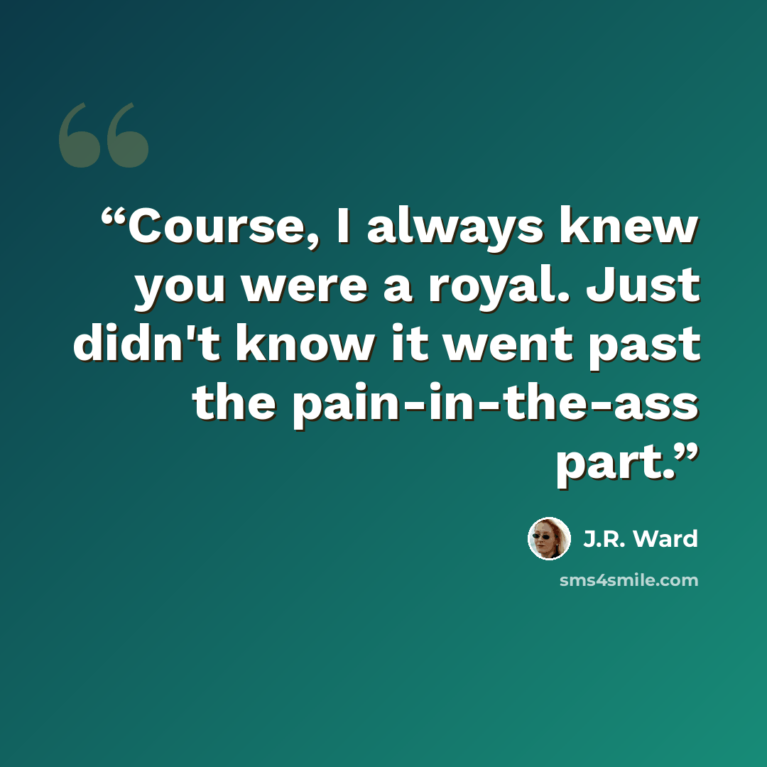“Course, I always knew you were a royal. Just didn't know it went past the pain-in-the-ass part.” quote by J.R. Ward