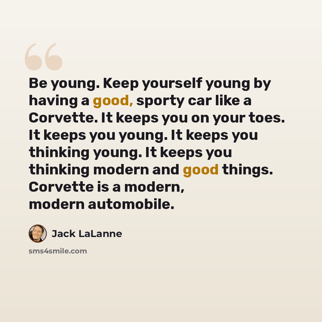 “Be young. Keep yourself young by having a good, sporty car like a Corvette. It keeps you on your toes. It keeps you young. It keeps you thinking young. It keeps you thinking modern and good things. Corvette is a modern, modern automobile.” quote by Jack LaLanne