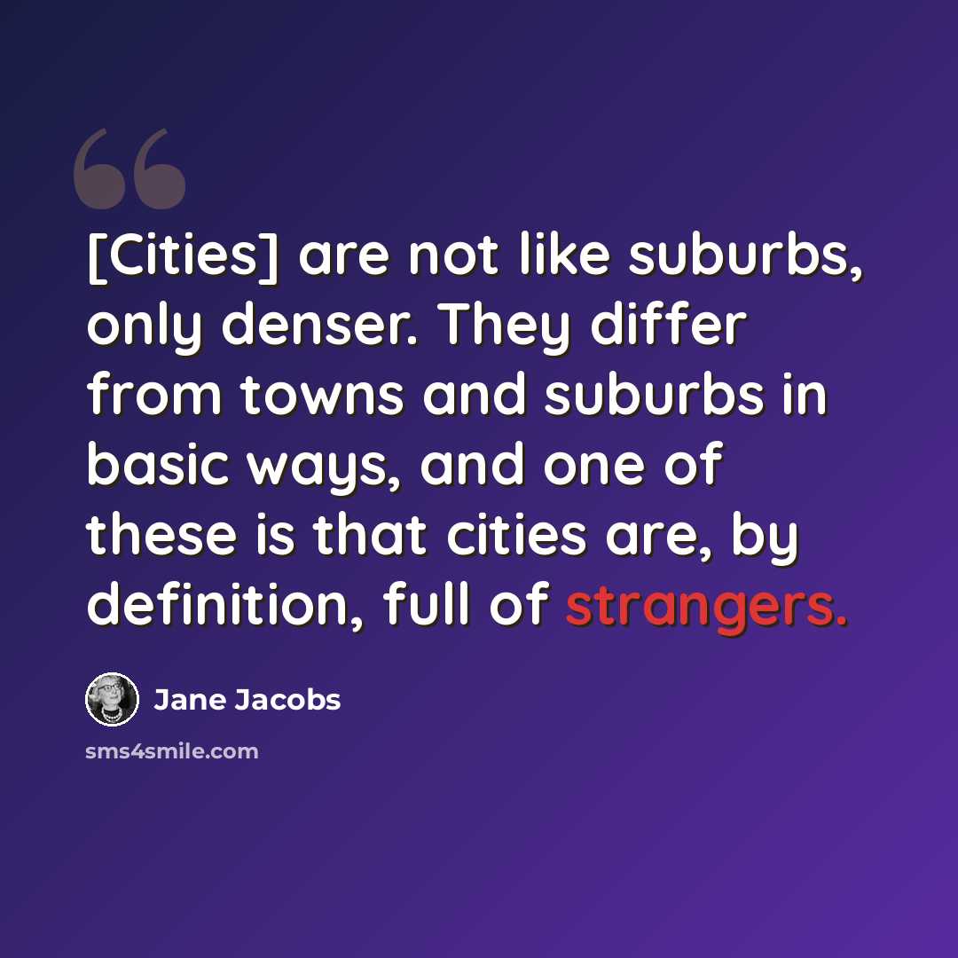 “[Cities] are not like suburbs, only denser. They differ from towns and suburbs in basic ways, and one of these is that cities are, by definition, full of strangers.” quote by Jane Jacobs