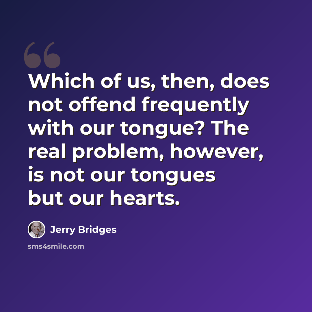 “Which of us, then, does not offend frequently with our tongue? The real problem, however, is not our tongues but our hearts.” quote by Jerry Bridges