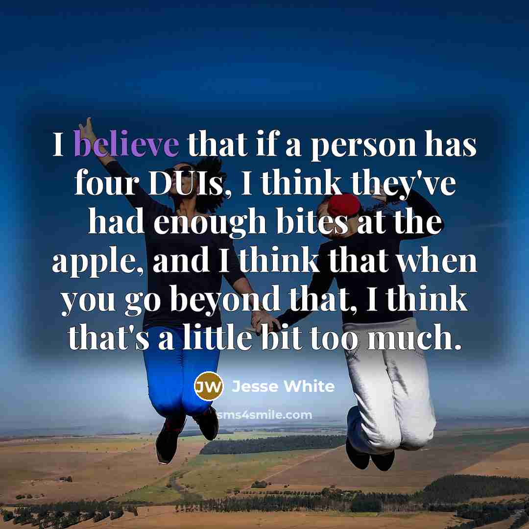“I believe that if a person has four DUIs, I think they've had enough bites at the apple, and I think that when you go beyond that, I think that's a little bit too much.” quote by Jesse White