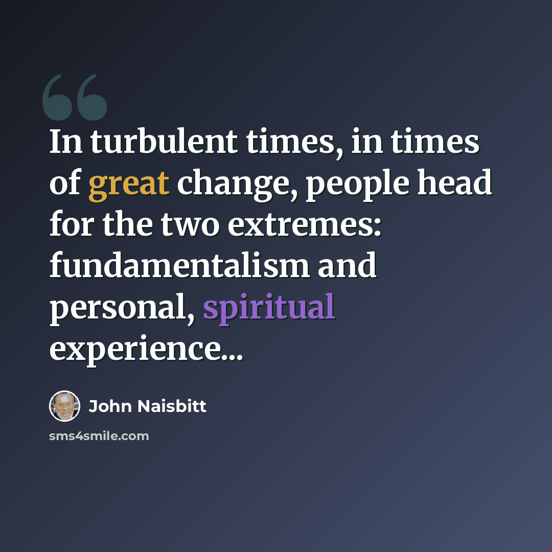 “In turbulent times, in times of great change, people head for the two extremes: fundamentalism and personal, spiritual experience...” quote by John Naisbitt