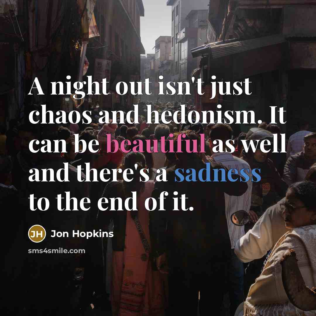 “A night out isn't just chaos and hedonism. It can be beautiful as well and there's a sadness to the end of it.” quote by Jon Hopkins