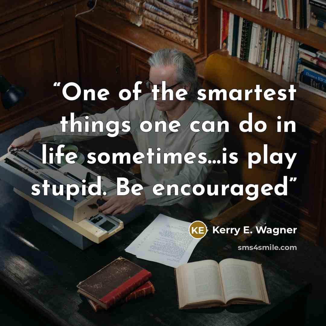 “One of the smartest things one can do in life sometimes…is play stupid. Be encouraged” quote by Kerry E. Wagner