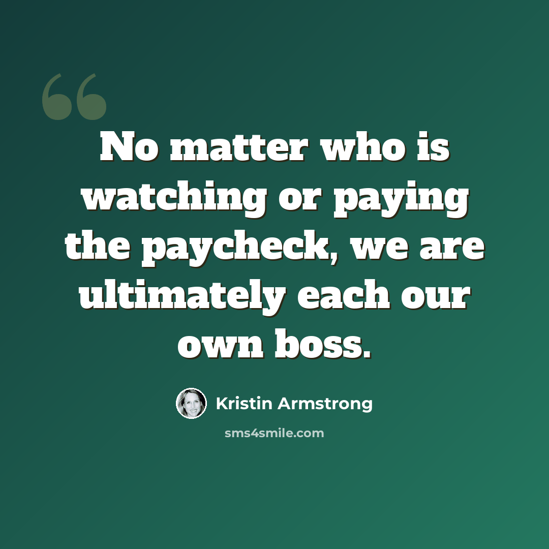 “No matter who is watching or paying the paycheck, we are ultimately each our own boss.” quote by Kristin Armstrong