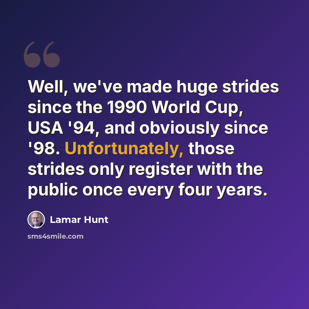 “Well, we've made huge strides since the 1990 World Cup, USA '94, and obviously since '98. Unfortunately, those strides only register with the public once every four years.” quote by Lamar Hunt