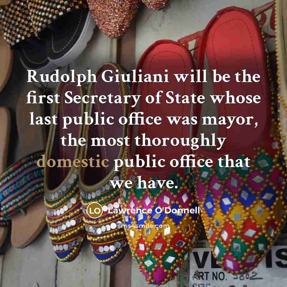 “Rudolph Giuliani will be the first Secretary of State whose last public office was mayor, the most thoroughly domestic public office that we have.” quote by Lawrence O'Donnell
