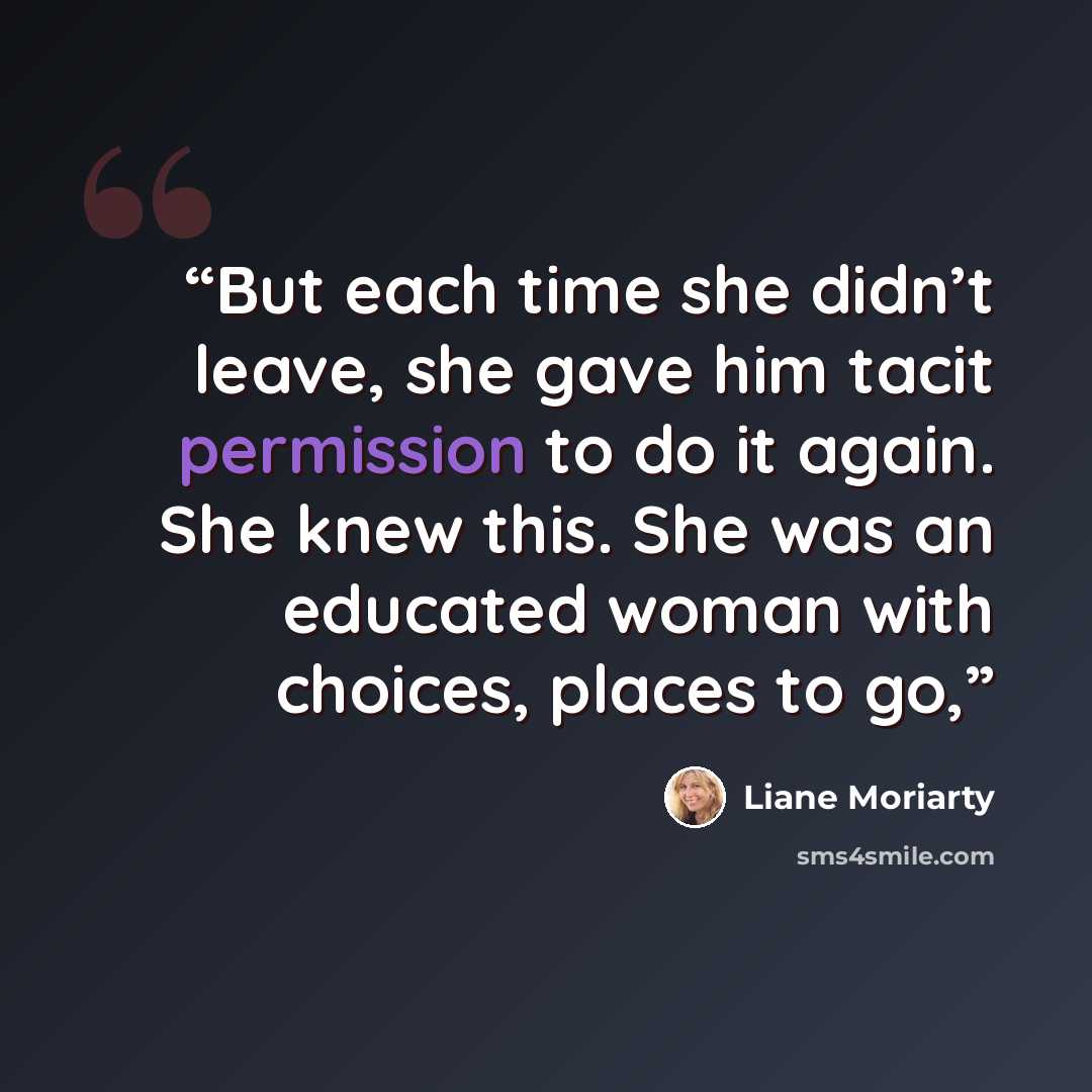 “But each time she didn’t leave, she gave him tacit permission to do it again. She knew this. She was an educated woman with choices, places to go,” quote by Liane Moriarty
