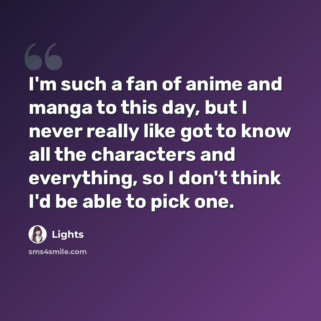 “I'm such a fan of anime and manga to this day, but I never really like got to know all the characters and everything, so I don't think I'd be able to pick one.” quote by Lights