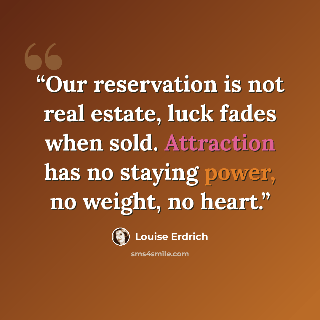 “Our reservation is not real estate, luck fades when sold. Attraction has no staying power, no weight, no heart.” quote by Louise Erdrich