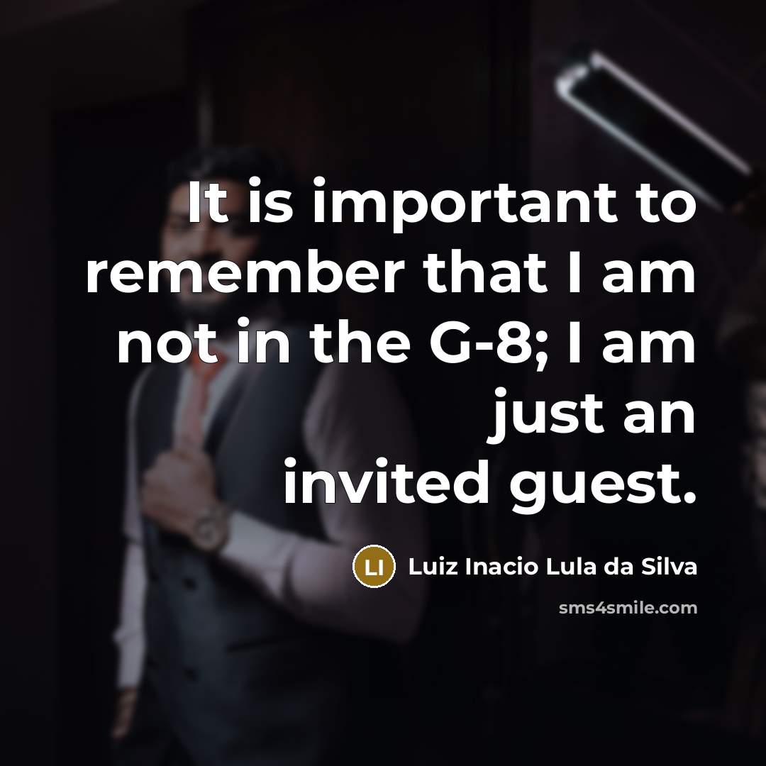 “It is important to remember that I am not in the G-8; I am just an invited guest.” quote by Luiz Inacio Lula da Silva