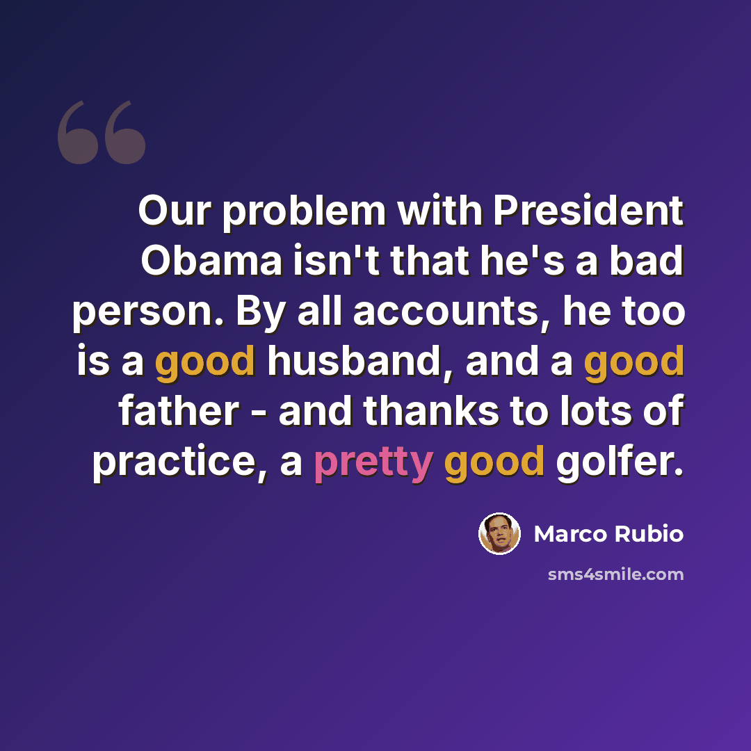 “Our problem with President Obama isn't that he's a bad person. By all accounts, he too is a good husband, and a good father - and thanks to lots of practice, a pretty good golfer.” quote by Marco Rubio