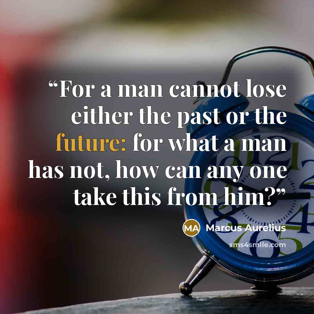 “For a man cannot lose either the past or the future: for what a man has not, how can any one take this from him?” quote by Marcus Aurelius