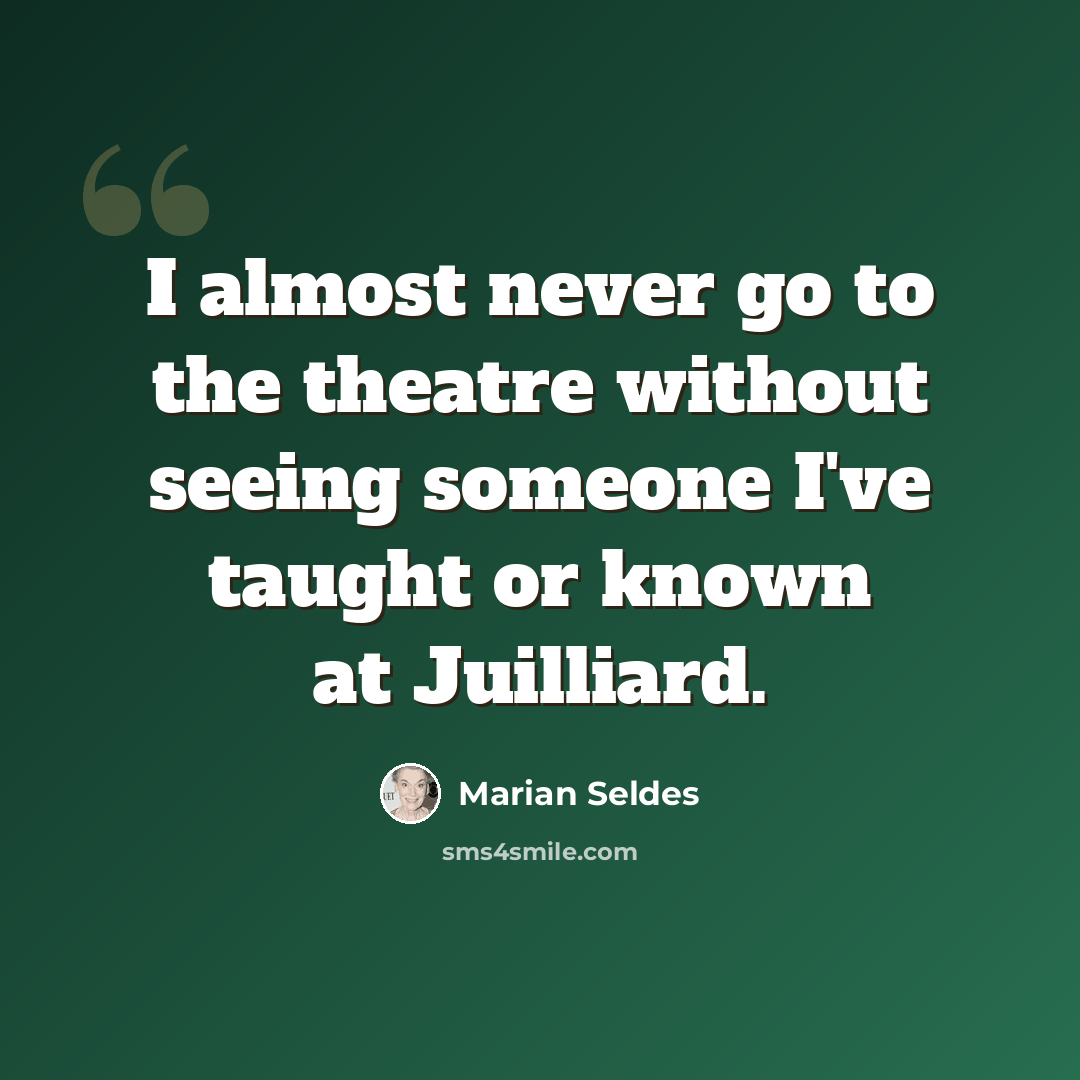 “I almost never go to the theatre without seeing someone I've taught or known at Juilliard.” quote by Marian Seldes