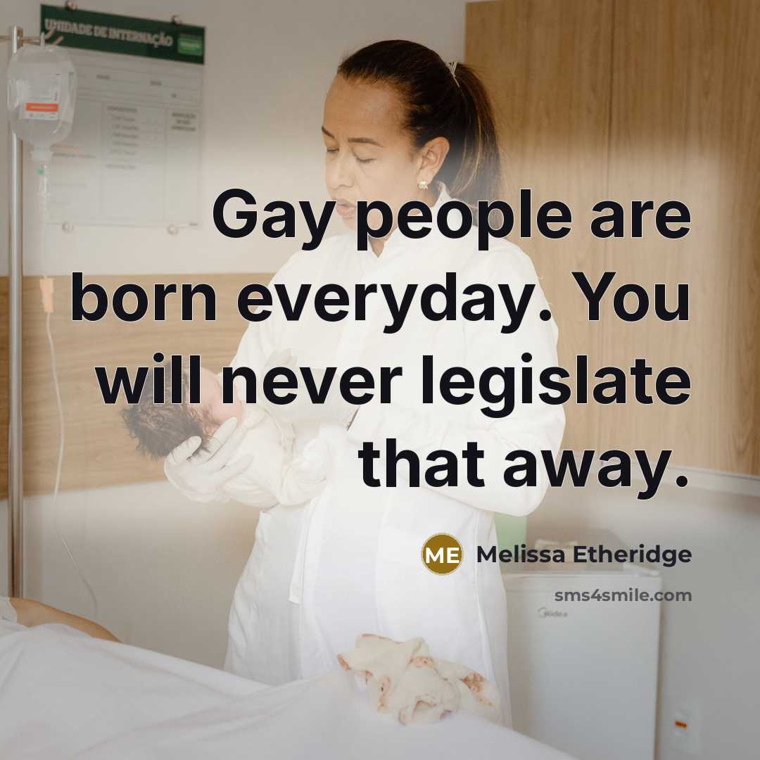 “Gay people are born everyday. You will never legislate that away.” quote by Melissa Etheridge