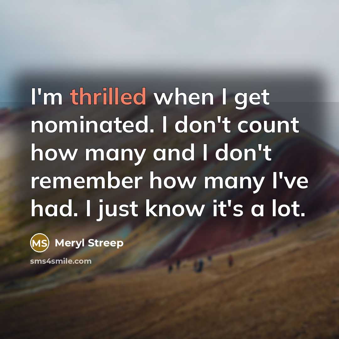 “I'm thrilled when I get nominated. I don't count how many and I don't remember how many I've had. I just know it's a lot.” quote by Meryl Streep