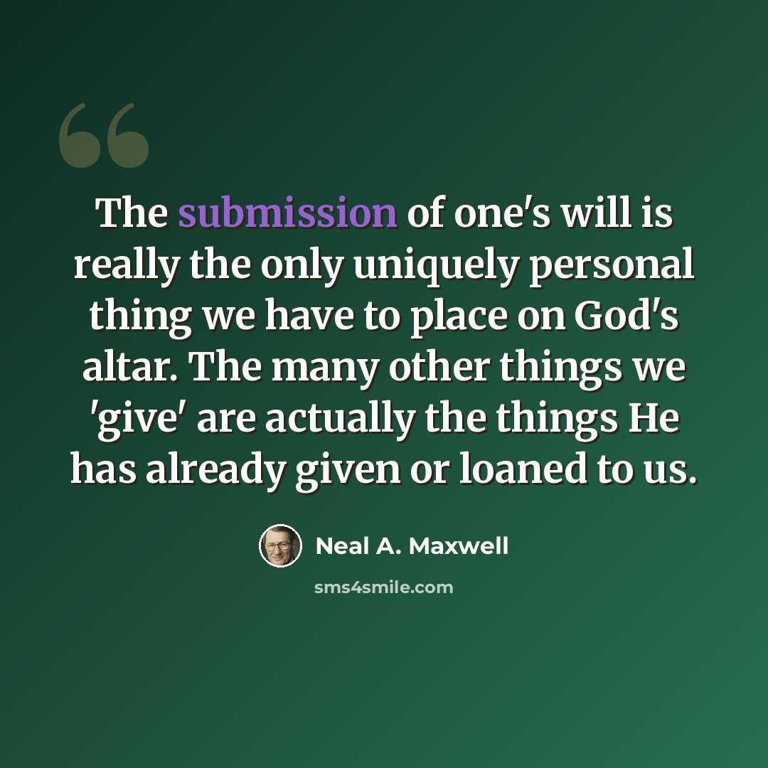 “The submission of one's will is really the only uniquely personal thing we have to place on God's altar. The many other things we 'give' are actually the things He has already given or loaned to us.” quote by Neal A. Maxwell