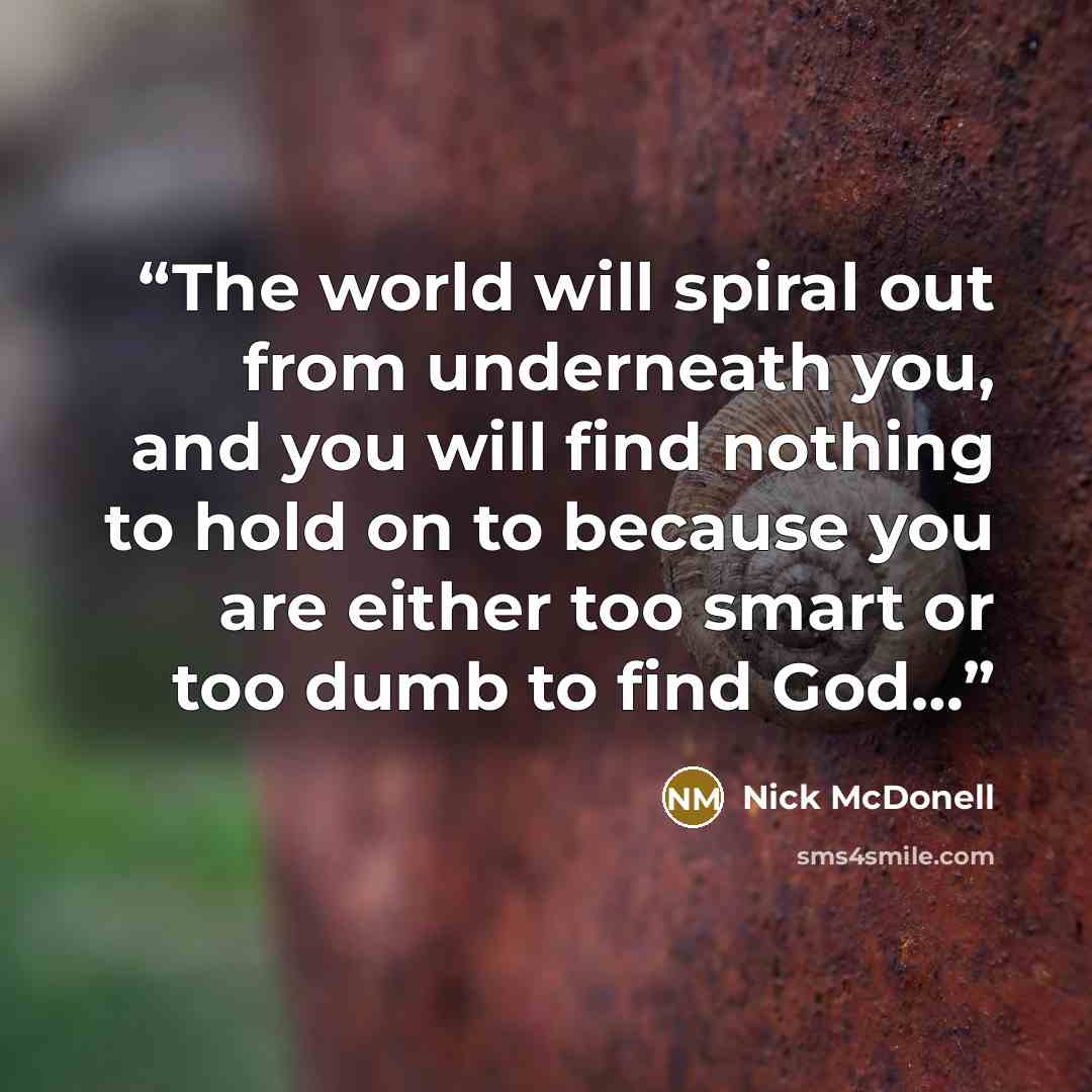 “The world will spiral out from underneath you, and you will find nothing to hold on to because you are either too smart or too dumb to find God…” quote by Nick McDonell