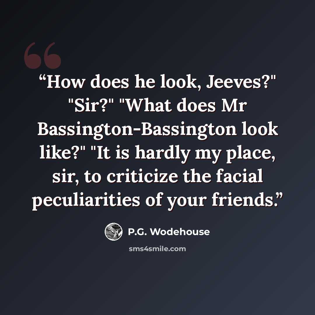 “How does he look, Jeeves?" "Sir?" "What does Mr Bassington-Bassington look like?" "It is hardly my place, sir, to criticize the facial peculiarities of your friends.” quote by P.G. Wodehouse