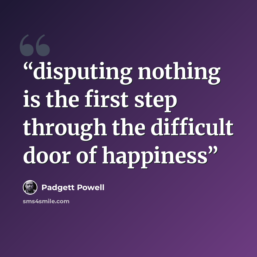 “disputing nothing is the first step through the difficult door of happiness” quote by Padgett Powell